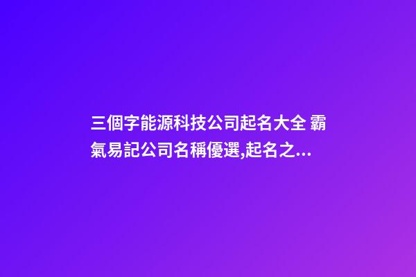 三個字能源科技公司起名大全 霸氣易記公司名稱優選,起名之家-第1張-公司起名-玄機派